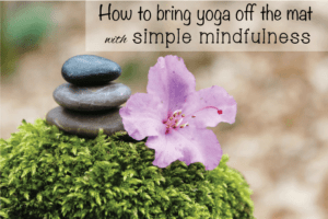 How to Bring Yoga off the mat with Simple Mindfulness